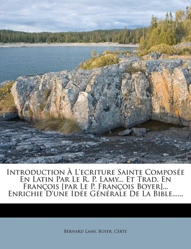 Introduction À L'ecriture Sainte Composée En Latin Par Le R. P. Lamy... Et Trad. En François [par Le P. François Boyer]... Enrichie D'une Idée Générale De La Bible...... (French Edition)
