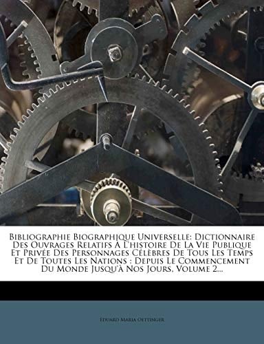 Bibliographie Biographique Universelle: Dictionnaire Des Ouvrages Relatifs À L'histoire De La Vie Publique Et Privée Des Personnages Célèbres De Tous ... Nos Jours, Volume 2... (French Edition)
