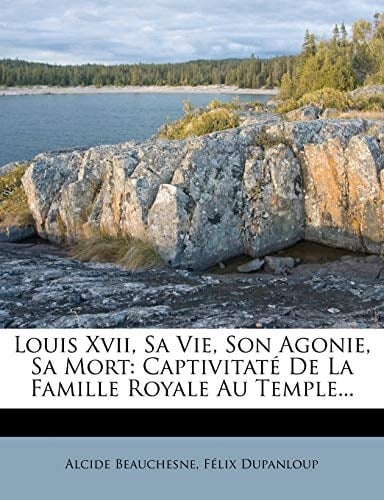 Louis XVII, Sa Vie, Son Agonie, Sa Mort: Captivitate de La Famille Royale Au Temple... (French Edition)