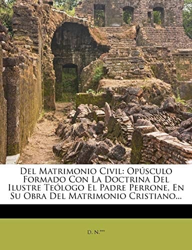 Del Matrimonio Civil: Opúsculo Formado Con La Doctrina Del Ilustre Teólogo El Padre Perrone, En Su Obra Del Matrimonio Cristiano... (Spanish Edition)