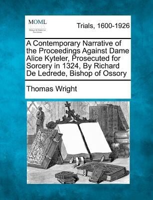 A Contemporary Narrative of the Proceedings Against Dame Alice Kyteler Prosecuted for Sorcery in 1324 by Richard de Ledrede Bishop of Ossory