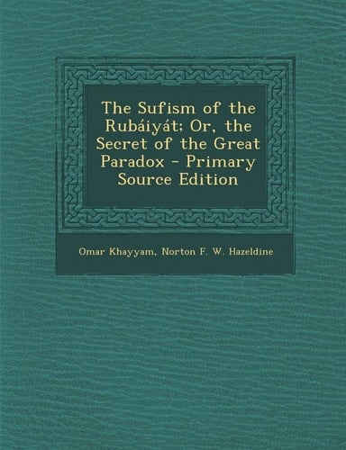 The Sufism of the Rubaiyat; Or, the Secret of the Great Paradox - Primary Source Edition