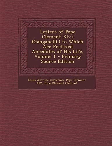 Letters of Pope Clement XIV.: (Ganganelli.) to Which Are Prefixed Anecdotes of His Life, Volume 1