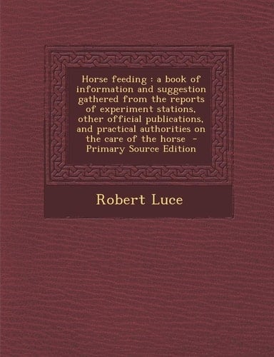 Horse feeding: a book of information and suggestion gathered from the reports of experiment stations, other official publications, and practical ... care of the horse - Primary Source Edition