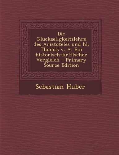 Die Gluckseligkeitslehre Des Aristoteles Und Hl. Thomas V. A. Ein Historisch-Kritischer Vergleich - Primary Source Edition (German Edition)
