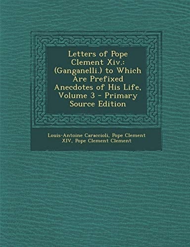 Letters of Pope Clement Xiv (Ganganelli. ) to Which Are Prefixed Anecdotes of His Life, Volume 3 - Primary Source Edition