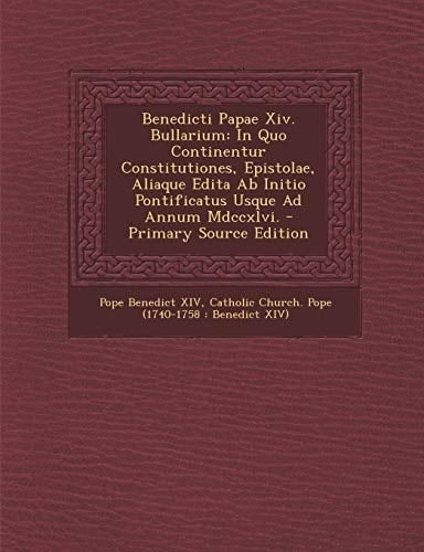 Benedicti Papae Xiv. Bullarium In Quo Continentur Constitutiones, Epistolae, Aliaque Edita Ab Initio Pontificatus Usque Ad Annum Mdccxlvi. - Primary
