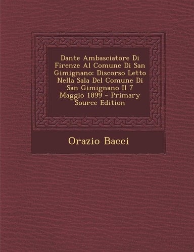 Dante Ambasciatore Di Firenze Al Comune Di San Gimignano Discorso Letto Nella Sala Del Comune Di San Gimignano Il 7 Maggio 1899 - Primary Source Edit