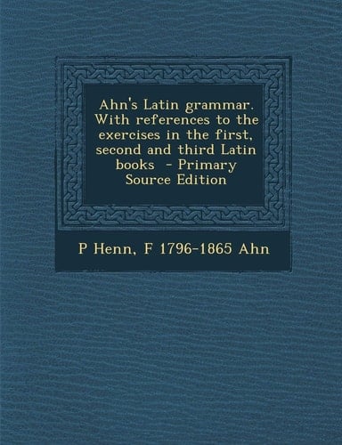 Ahn's Latin Grammar. with References to the Exercises in the First, Second and Third Latin Books - Primary Source Edition