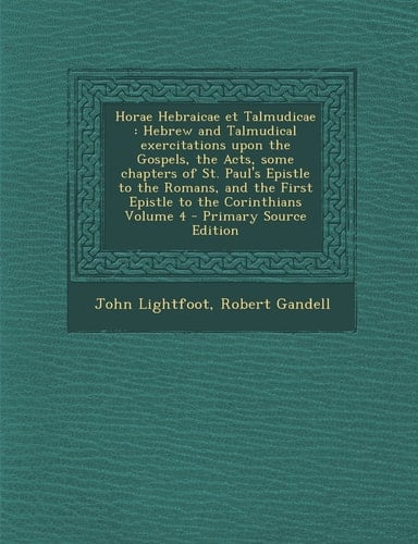 Horae Hebraicae Et Talmudicae Hebrew and Talmudical Exercitations Upon the Gospels, the Acts, Some Chapters of St. Paul's Epistle to the Romans, And