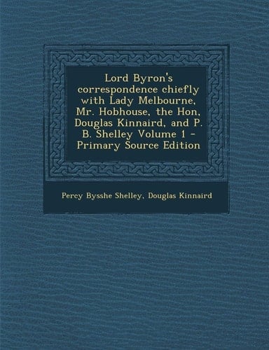 Lord Byron's Correspondence Chiefly with Lady Melbourne, Mr. Hobhouse, the Hon, Douglas Kinnaird, and P. B. Shelley Volume 1 - Primary Source Edition