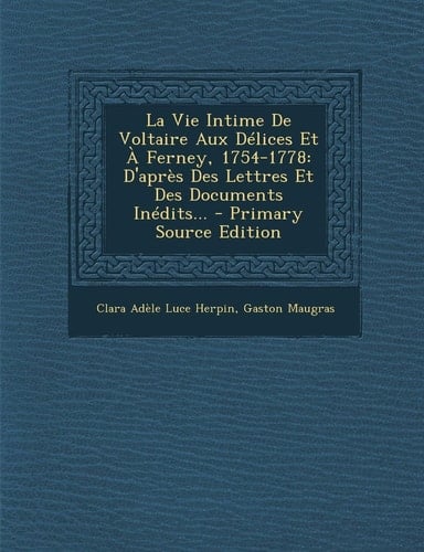 La Vie Intime de Voltaire Aux Délices Et a Ferney, 1754-1778 D'Après Des Lettres Et Des Documents Inédits... - Primary Source Edition