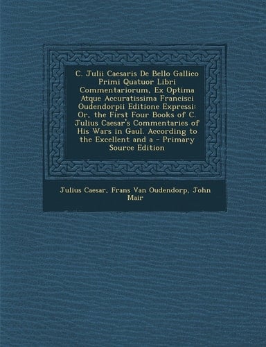 C. Julii Caesaris de Bello Gallico Primi Quatuor Libri Commentariorum, Ex Optima Atque Accuratissima Francisci Oudendorpii Editione Expressi The Or