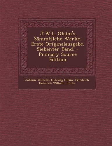 J. W. L. Gleim's Sämmtliche Werke. Erste Originalausgabe. Siebenter Band. - Primary Source Edition