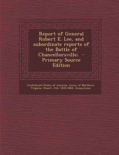 Report of General Robert E. Lee, and Subordinate Reports of the Battle of Chancellorsville; - Primary Source Edition