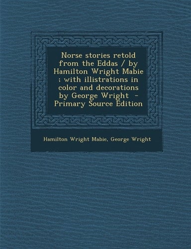 Norse Stories Retold from the Eddas / by Hamilton Wright Mabie; with Illistrations in Color and Decorations by George Wright - Primary Source Editio