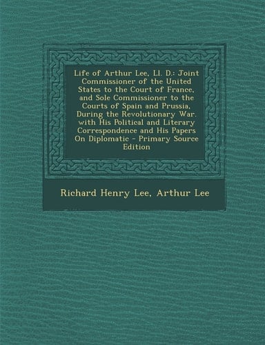 Life of Arthur Lee, Ll. D. Joint Commissioner of the United States to the Court of France, and Sole Commissioner to the Courts of Spain and Pruss