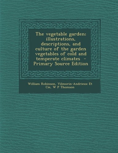 The Vegetable Garden; Illustrations, Descriptions, and Culture of the Garden Vegetables of Cold and Temperate Climates - Primary Source Edition