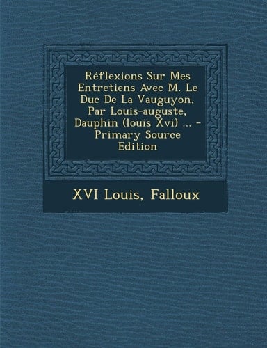 Reflexions Sur Mes Entretiens Avec M. Le Duc de la Vauguyon, Par Louis-Auguste, Dauphin ... - Primary Source Edition