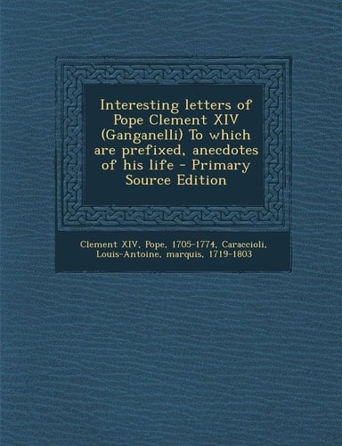 Interesting Letters of Pope Clement Xiv to Which Are Prefixed, Anecdotes of His Life - Primary Source Edition