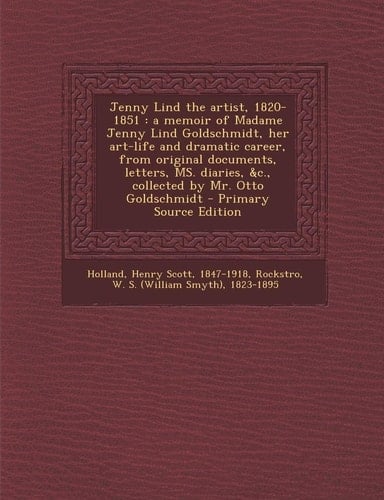 Jenny Lind the Artist, 1820-1851 A Memoir of Madame Jenny Lind Goldschmidt, Her Art-Life and Dramatic Career, from Original Documents, Letters, Ms