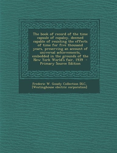The Book of Record of the Time Capsule of Cupaloy, Deemed Capable of Resisting the Effects of Time for Five Thousand Years, Preserving an Account of U