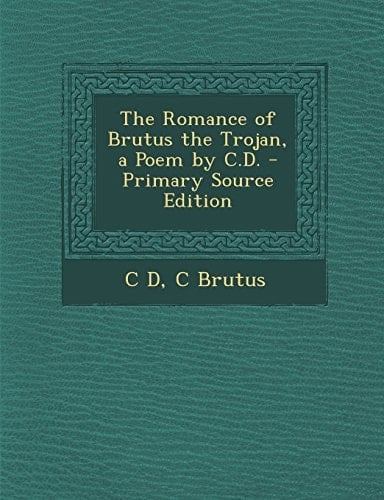 The Romance of Brutus the Trojan, a Poem by C. D. - Primary Source Edition