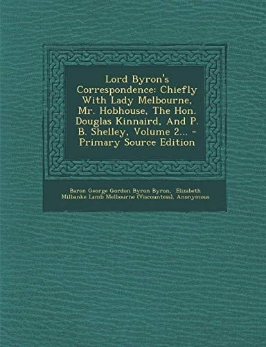 Lord Byron's Correspondence Chiefly with Lady Melbourne, Mr. Hobhouse, the Hon. Douglas Kinnaird, and P. B. Shelley, Volume 2... - Primary Source Edi