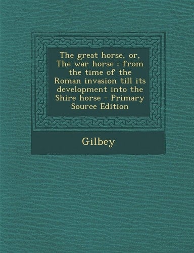 The Great Horse, Or, the War Horse From the Time of the Roman Invasion Till Its Development Into the Shire Horse - Primary Source Edition