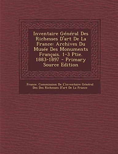 Inventaire General Des Richesses D'Art de la France Archives Du Musee Des Monuments Francais. 1-3 Ptie. 1883-1897 - Primary Source Edition