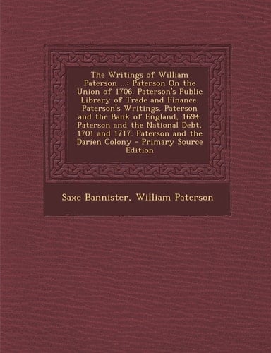 The Writings of William Paterson ... Paterson on the Union of 1706. Paterson's Public Library of Trade and Finance. Paterson's Writings. Paterson And