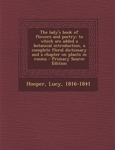The Lady's Book of Flowers and Poetry To Which Are Added a Botanical Introduction, a Complete Floral Dictionary and a Chapter on Plants in Rooms - Pr