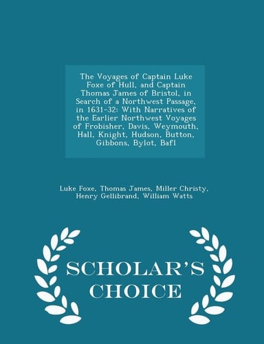 The Voyages of Captain Luke Foxe of Hull, and Captain Thomas James of Bristol, in Search of a Northwest Passage, In 1631-32 With Narratives of the Earlier Northwest Voyages of Frobisher, Davis, Weymouth, Hall, Knight, Hudson, Button, Gibbons, Bylot, Bafl - Scholar's Choice Edition