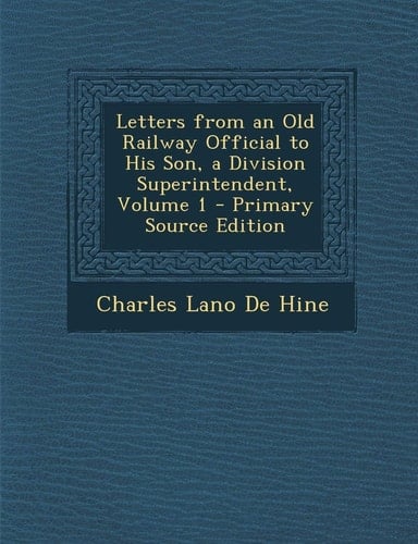 Letters from an Old Railway Official to His Son, a Division Superintendent, Volume 1 - Primary Source Edition