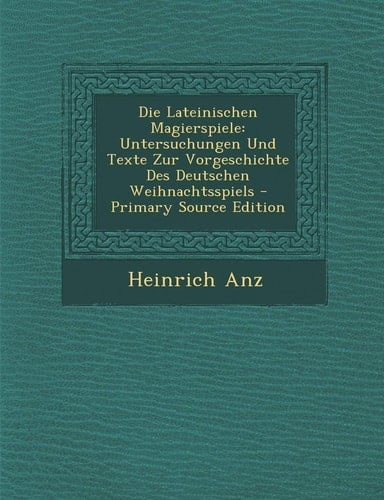 Die Lateinischen Magierspiele Untersuchungen und Texte Zur Vorgeschichte Des Deutschen Weihnachtsspiels - Primary Source Edition