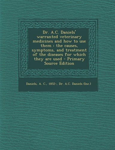 Dr. A. C. Daniels' Warranted Veterinary Medicines and How to Use Them The Causes, Symptoms, and Treatment of the Diseases for Which They Are Used - P