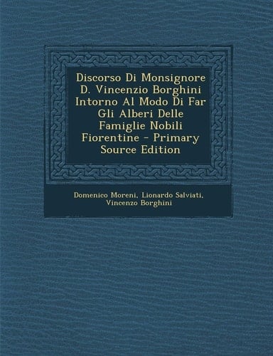 Discorso Di Monsignore D. Vincenzio Borghini Intorno Al Modo Di Far Gli Alberi Delle Famiglie Nobili Fiorentine - Primary Source Edition