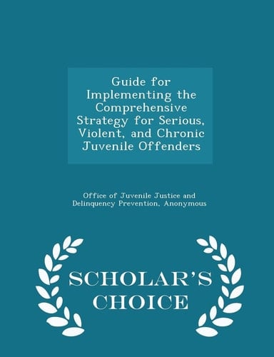 Guide for Implementing the Comprehensive Strategy for Serious, Violent, and Chronic Juvenile Offenders - Scholar's Choice Edition