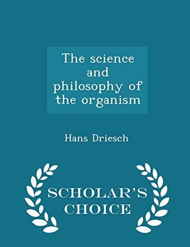The Science and Philosophy of the Organism - Scholar's Choice Edition