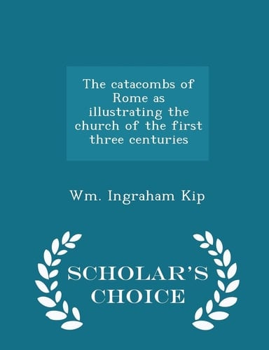 The Catacombs of Rome As Illustrating the Church of the First Three Centuries - Scholar's Choice Edition