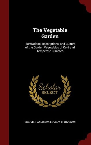 The Vegetable Garden Illustrations, Descriptions, and Culture of the Garden Vegetables of Cold and Temperate Climates