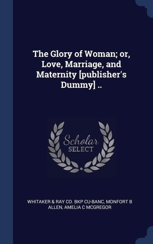 The Glory of Woman; Or, Love, Marriage, and Maternity [Publisher's Dummy] . .