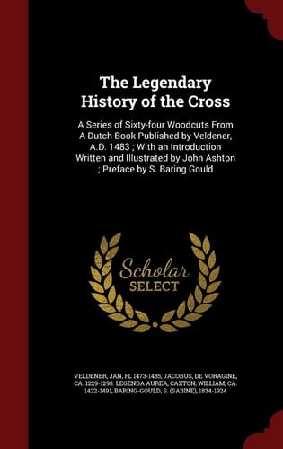 The Legendary History of the Cross A Series of Sixty-Four Woodcuts from a Dutch Book Published by Veldener, A.D. 1483; With an Introduction Written and Illustrated by John Ashton; Preface by S. Baring Gould