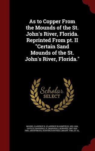 As to Copper from the Mounds of the St. John's River, Florida. Reprinted from Pt. II Certain Sand Mounds of the St. John's River, Florida.