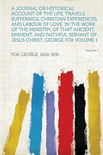 A Journal Or Historical Account of the Life, Travels, Sufferings, Christian Experiences, and Labour of Love, in the Work of the Ministry, of That Anci