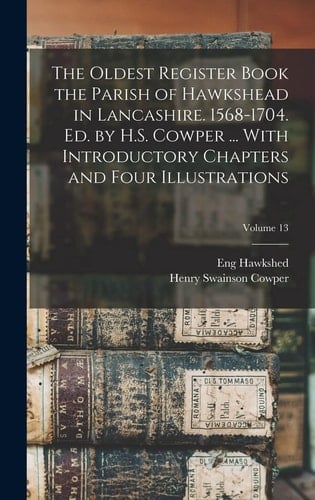 The Oldest Register Book the Parish of Hawkshead in Lancashire. 1568-1704. Ed. by H.S. Cowper ... With Introductory Chapters and Four Illustrations Volume 13