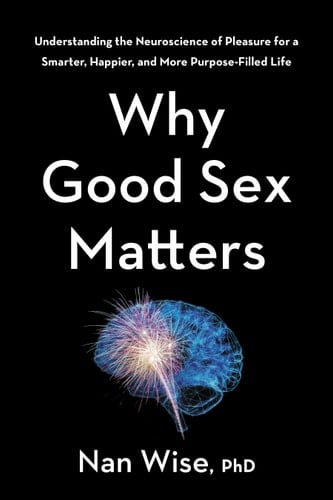 Why Good Sex Matters Understanding the Neuroscience of Pleasure for a Smarter, Happier, and More Purpose-Filled Life