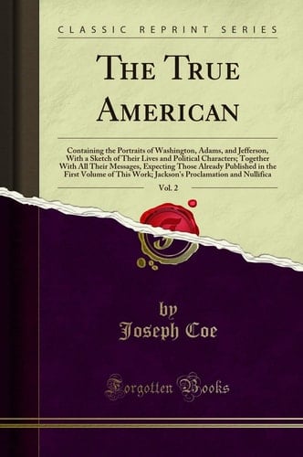 The True American, Vol. 2 Containing the Portraits of Washington, Adams, and Jefferson, with a Sketch of Their Lives and Political Characters; Together with All Their Messages, Expecting Those Already Published in the First Volume of This Work; Jackson's