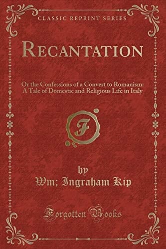 Recantation Or the Confessions of a Convert to Romanism: a Tale of Domestic and Religious Life in Italy (Classic Reprint)