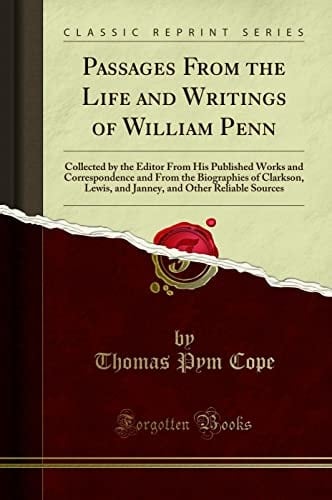 Passages from the Life and Writings of William Penn Collected by the Editor from His Published Works and Correspondence and from the Biographies of Clarkson, Lewis, and Janney, and Other Reliable Sources (Classic Reprint)